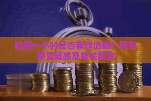 逾期一小时是否算作逾期？解答常见疑惑及相关规定