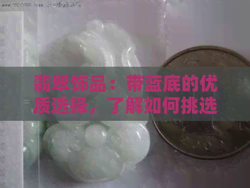 翡翠饰品：带蓝底的优质选择，了解如何挑选与保养