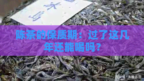 陈茶的保质期：过了这几年还能喝吗？