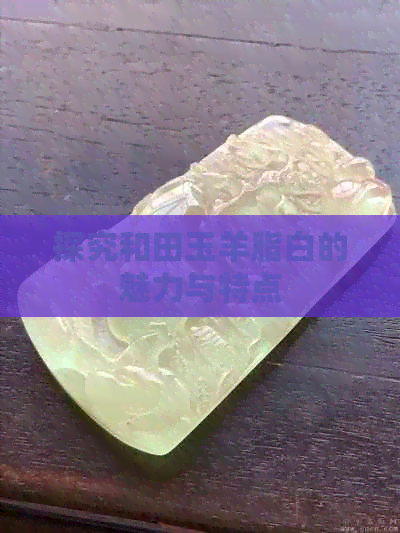 探究和田玉羊脂白的魅力与特点