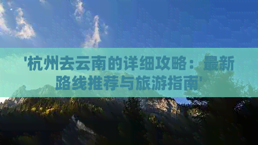 '杭州去云南的详细攻略：最新路线推荐与旅游指南'