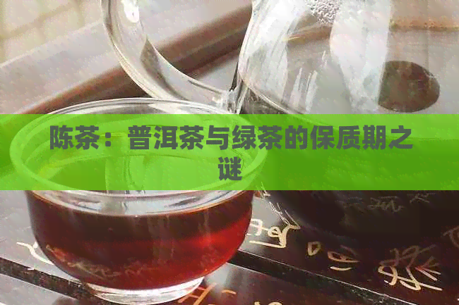 陈茶：普洱茶与绿茶的保质期之谜