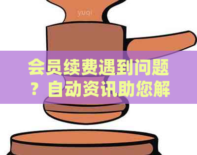 会员续费遇到问题？自动资讯助您解决逾期与成功续费难题