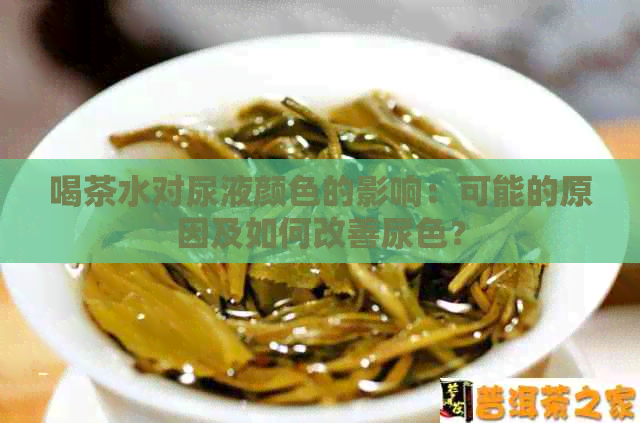 喝茶水对尿液颜色的影响：可能的原因及如何改善尿色？