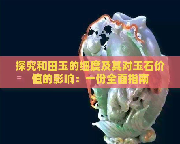 探究和田玉的细度及其对玉石价值的影响：一份全面指南