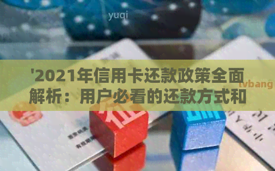 '2021年信用卡还款政策全面解析：用户必看的还款方式和注意事项！'