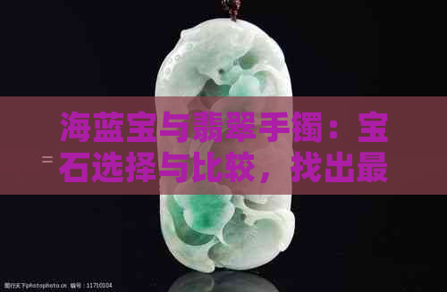 海蓝宝与翡翠手镯：宝石选择与比较，找出更佳佩戴之选