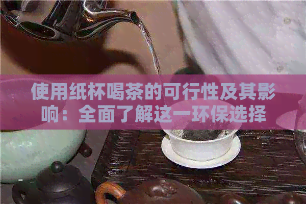 使用纸杯喝茶的可行性及其影响：全面了解这一环保选择