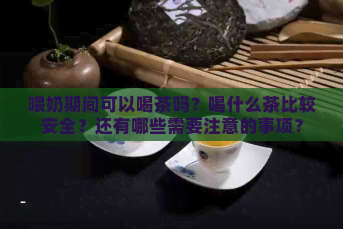 喂奶期间可以喝茶吗？喝什么茶比较安全？还有哪些需要注意的事项？