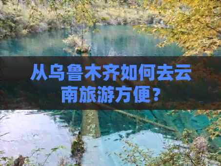 从乌鲁木齐如何去云南旅游方便？