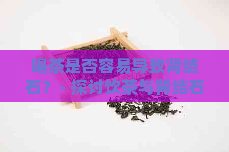 喝茶是否容易导致肾结石？- 探讨饮茶与肾结石之间的关系及相关注意事项