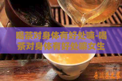 喝茶对身体有好处嘛-喝茶对身体有好处嘛女生