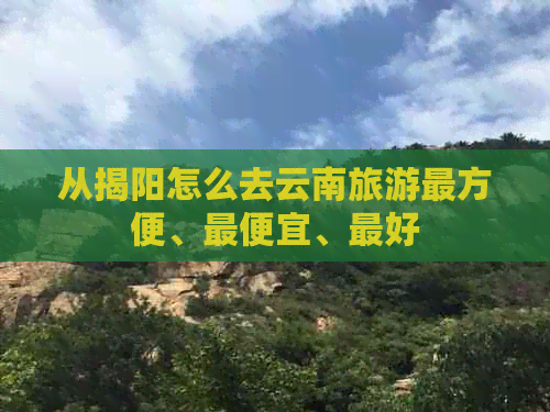 从揭阳怎么去云南旅游最方便、更便宜、更好