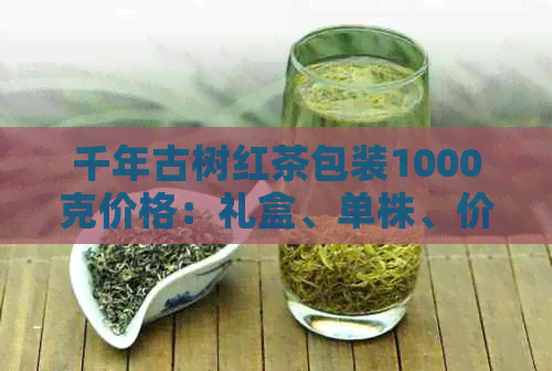 千年古树红茶包装1000克价格：礼盒、单株、价格表，了解详情请点击！