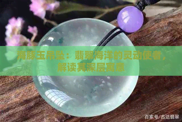 海豚玉吊坠：翡翠海洋的灵动使者，解读其深层寓意