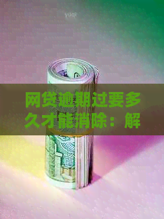 网贷逾期过要多久才能消除：解答消除记录的时间难题