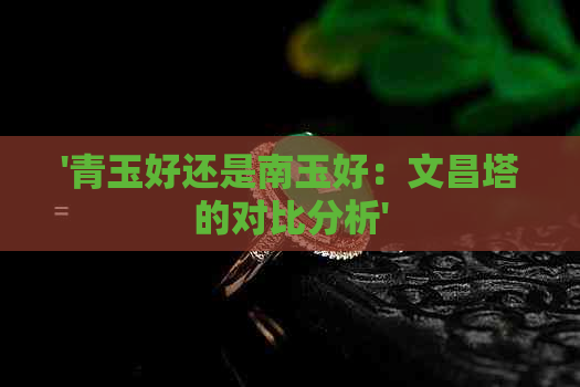 '青玉好还是南玉好：文昌塔的对比分析'