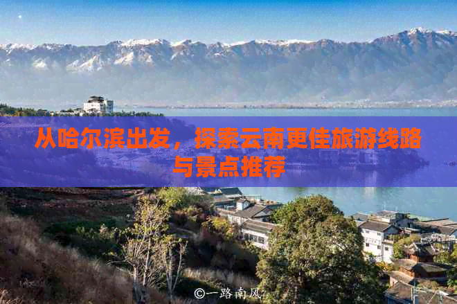 从哈尔滨出发，探索云南更佳旅游线路与景点推荐