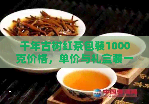 千年古树红茶包装1000克价格，单价与礼盒装一览表