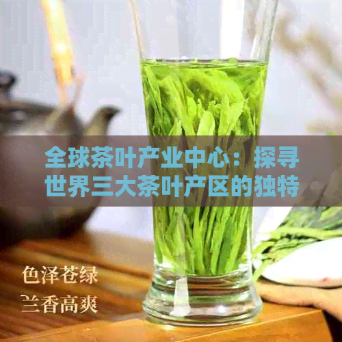 全球茶叶产业中心：探寻世界三大茶叶产区的独特魅力