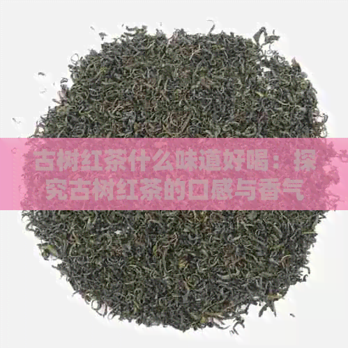 古树红茶什么味道好喝：探究古树红茶的口感与香气