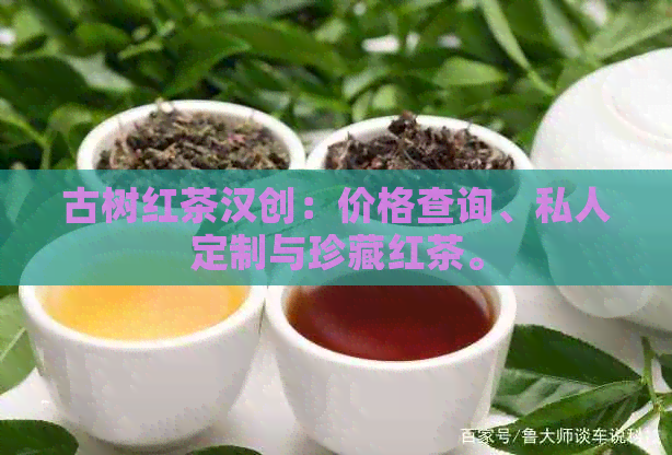 古树红茶汉创：价格查询、私人定制与珍藏红茶。