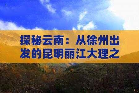 探秘云南：从徐州出发的昆明丽江大理之旅全攻略