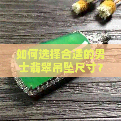 如何选择合适的男士翡翠吊坠尺寸？了解这些因素很重要