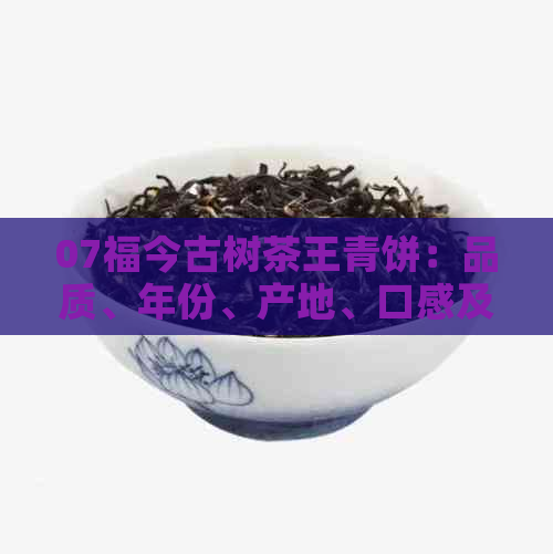 07福今古树茶王青饼：品质、年份、产地、口感及如何品鉴的综合解析