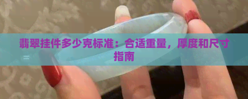 翡翠挂件多少克标准：合适重量，厚度和尺寸指南