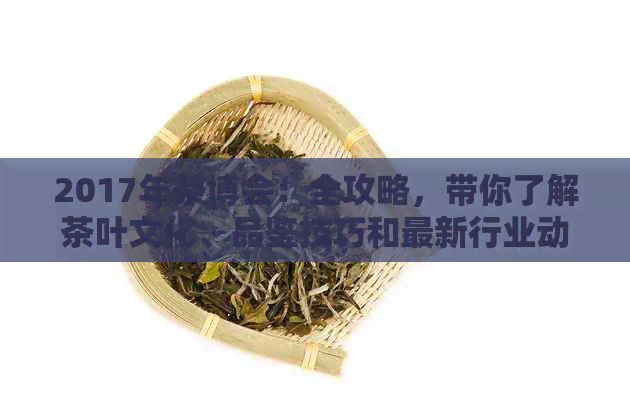 2017年茶博会：全攻略，带你了解茶叶文化、品鉴技巧和最新行业动态