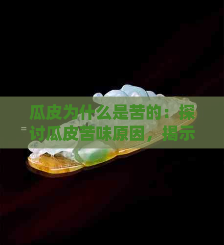 瓜皮为什么是苦的：探讨瓜皮苦味原因，揭示禁忌食用及生虫现象