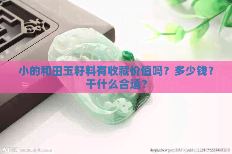 小的和田玉籽料有收藏价值吗？多少钱？干什么合适？