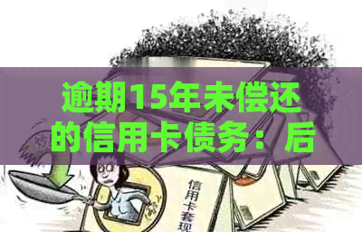 逾期15年未偿还的信用卡债务：后果、解决方案与展望