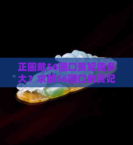 正圈戴56圈口贵妃镯多大？求解56圈口的贵妃镯尺寸及适合正装的圈口大小。