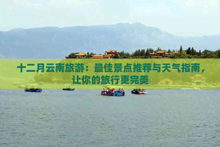 十二月云南旅游：更佳景点推荐与天气指南，让你的旅行更完美