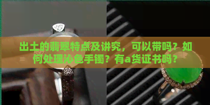 出土的翡翠特点及讲究，可以带吗？如何处理沁色手镯？有a货证书吗？