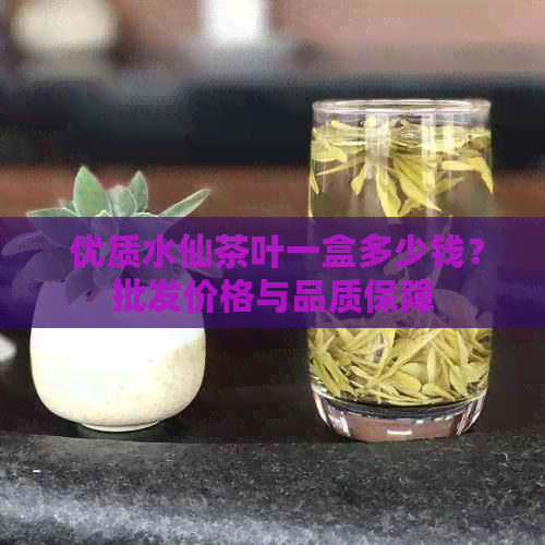  优质水仙茶叶一盒多少钱？批发价格与品质保障