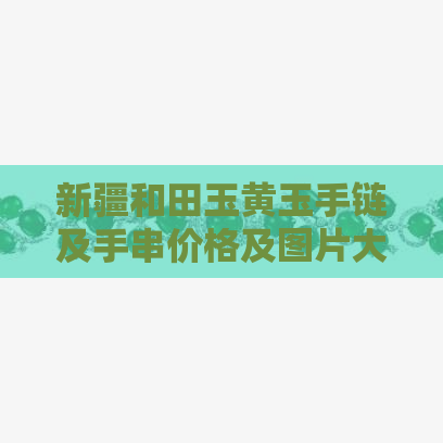 新疆和田玉黄玉手链及手串价格及图片大全，京东批发及产地货源详情