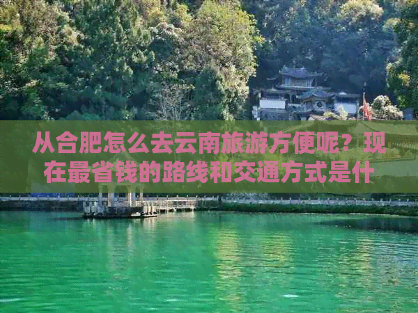 从合肥怎么去云南旅游方便呢？现在最省钱的路线和交通方式是什么？