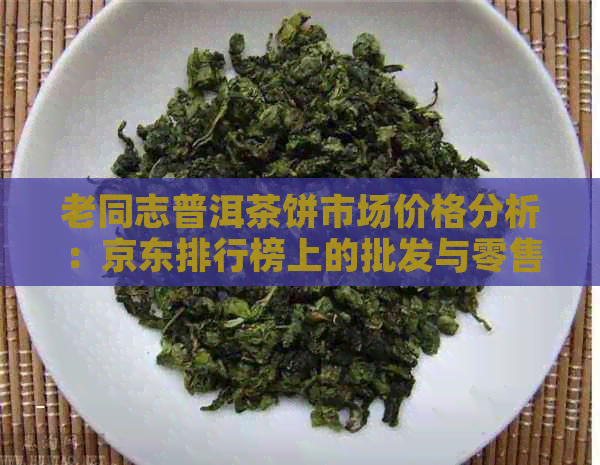 老同志普洱茶饼市场价格分析：京东排行榜上的批发与零售价对比