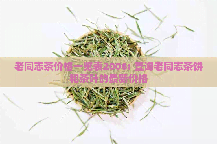 老同志茶价格一览表2006: 查询老同志茶饼和茶叶的最新价格