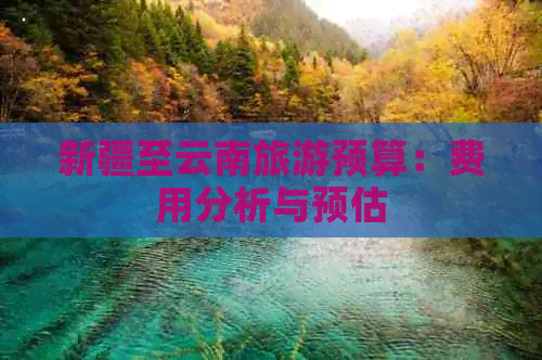 新疆至云南旅游预算：费用分析与预估