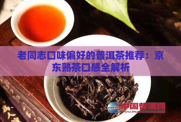 老同志口味偏好的普洱茶推荐：京东熟茶口感全解析