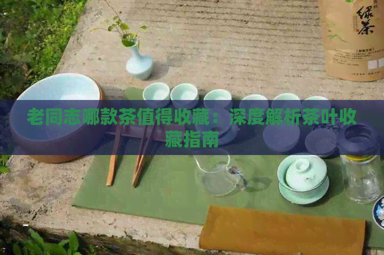 老同志哪款茶值得收藏：深度解析茶叶收藏指南