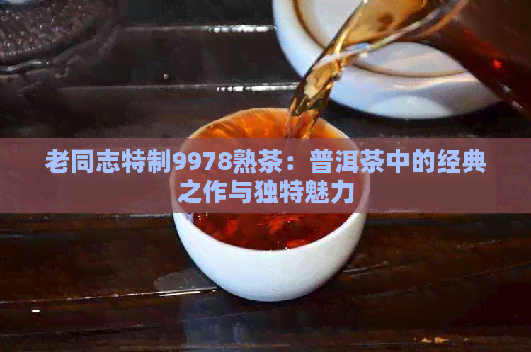 老同志特制9978熟茶：普洱茶中的经典之作与独特魅力