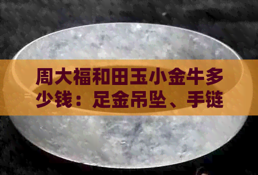 周大福和田玉小金牛多少钱：足金吊坠、手链价格查询