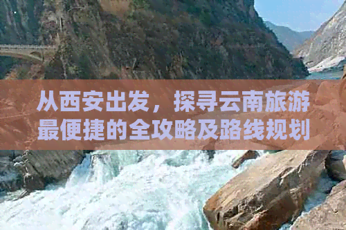 从西安出发，探寻云南旅游最便捷的全攻略及路线规划