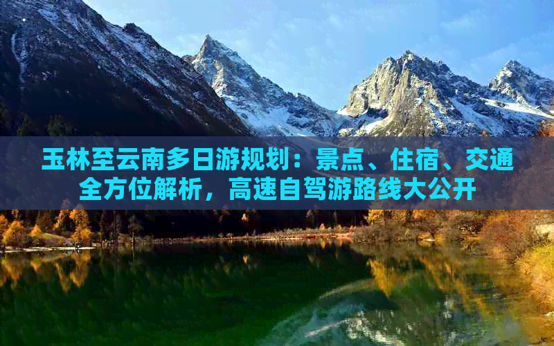 玉林至云南多日游规划：景点、住宿、交通全方位解析，高速自驾游路线大公开