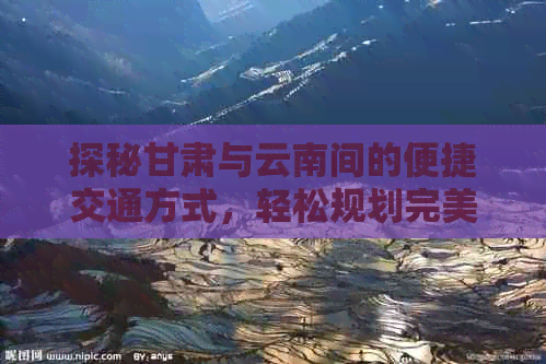 探秘甘肃与云南间的便捷交通方式，轻松规划完美兰州至昆明旅游攻略